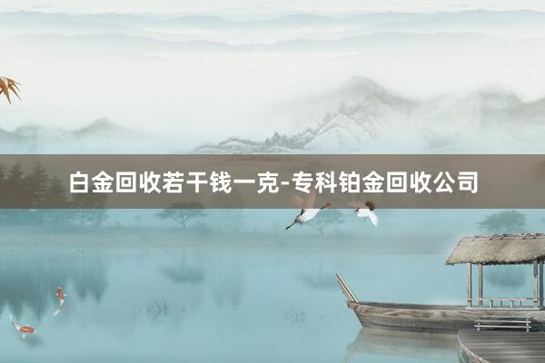 白金回收若干钱一克-专科铂金回收公司